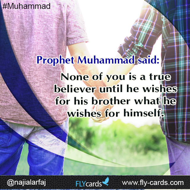 Prophet Muhammad said: None of you is a true believer until he wishes for his brother what he wishes for himself.