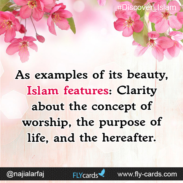 As examples of its beauty, Islam features: Clarity about the concept of worship, the purpose of life, and the hereafter.           