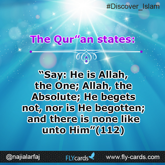 The Qur’an states: “Say: He is Allah, the One; Allah, the Absolute; He begets not, nor is He begotten; and there is none like unto Him”(112)