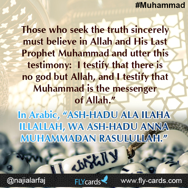 Those who seek the truth sincerely must believe in Allah and His Last Prophet Muhammad and utter this testimony:  I testify that there is no god but Allah, and I testify that Muhammad is the messenger of Allah.”  