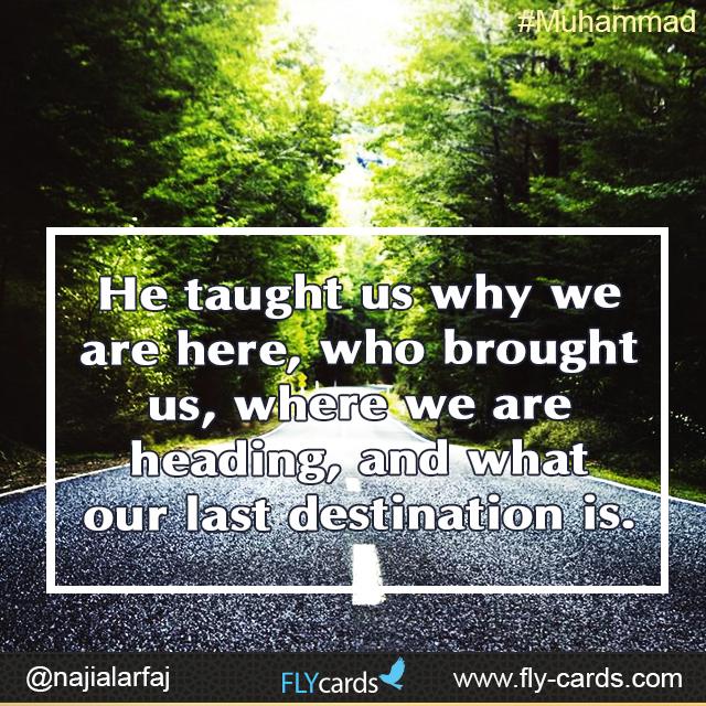 He taught us why we are here, who brought us, where we are heading, and what our last destination is. #Muhammad