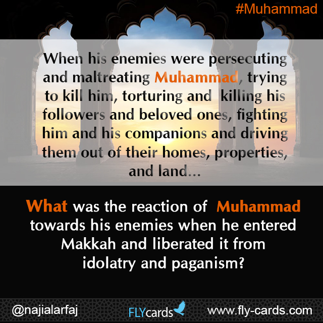When his enemies were persecuting and maltreating Muhammad, trying to kill him, torturing and killing his followers and beloved ones, fighting him and his companions and driving them out of their homes, properties, and land… 