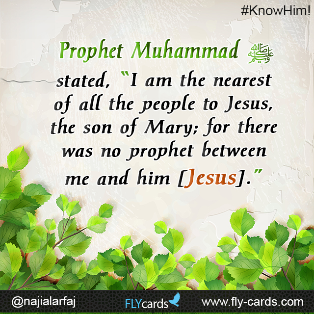 Prophet Muhammad stated, “I am the nearest of all the people to Jesus, the son of Mary; for there was no prophet between me and him [Jesus].”