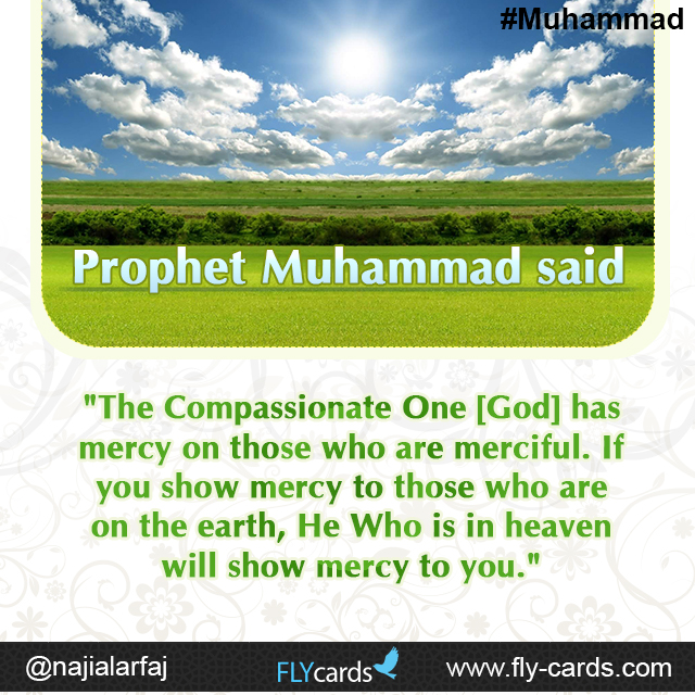 Prophet Muhammad said: "The Compassionate One [God] has mercy on those who are merciful. If you show mercy to those who are on the earth, He Who is in heaven will show mercy to you."