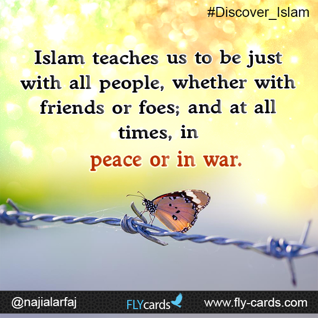 Islam teaches us to be just with all people, whether with friends or foes; and at all times, in peace or in war.