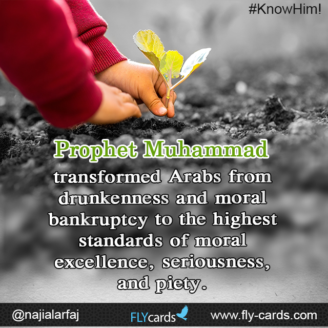 Prophet Muhammad transformed Arabs from drunkenness and moral bankruptcy to the highest standards of moral excellence, seriousness, and piety.