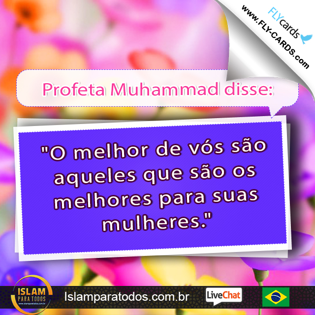 Profeta Muhammad disse: "O melhor de vós são aqueles que são os melhores para suas mulheres."